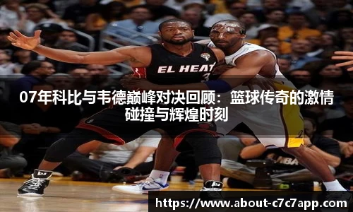 07年科比与韦德巅峰对决回顾：篮球传奇的激情碰撞与辉煌时刻