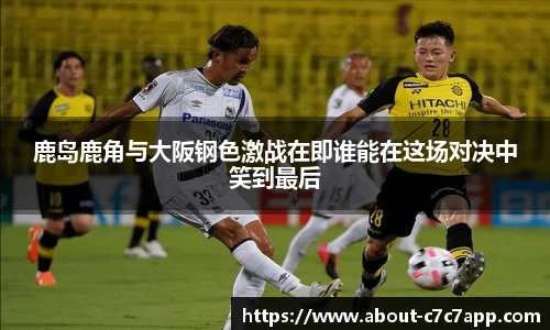 鹿岛鹿角与大阪钢色激战在即谁能在这场对决中笑到最后