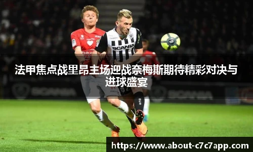 法甲焦点战里昂主场迎战奈梅斯期待精彩对决与进球盛宴